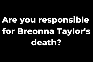 Are you responsible for Breonna Taylor’s death?