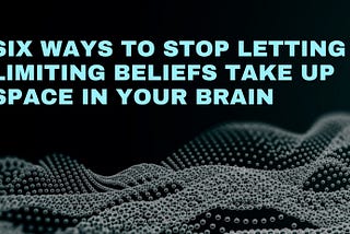 “Six ways to stop letting limiting beliefs take up space in your brain” superimposed over an extreme closeup of bubbles in wave patterns.