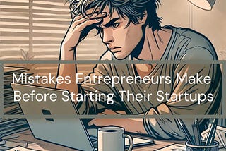 Mistakes Entrepreneurs Make Before Starting Their Startups: A Deep Dive