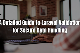 Web Development Leeds: A Detailed Guide to Laravel Validation for Secure Data Handling