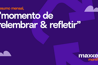 Momento de relembrar & refletir—maxxer mensal