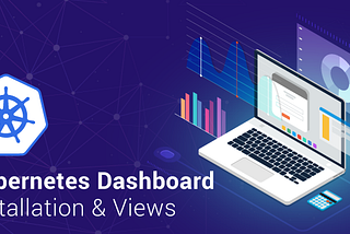 A Step-By-Step Guide To Install & Use Kubernetes Dashboard