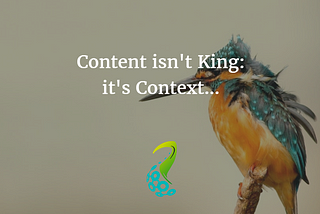 Content isn’t King; its Context…