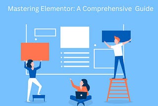 Mastering Elementor: A Comprehensive Beginner’s Guide to Building Stunning Websites