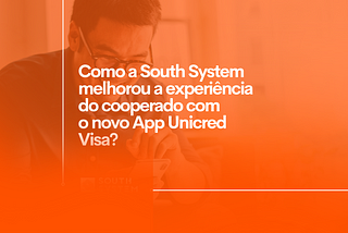 Como a South System otimizou a experiência do cooperado com desenvolvimento do Novo App Unicred…