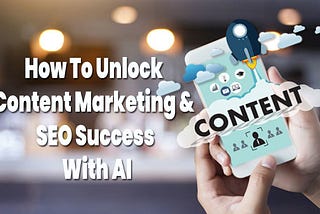 How To Unlock Content Marketing & SEO Success With AI