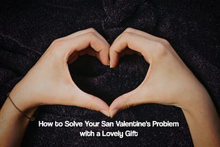How to Solve Your San Valentine’s Problem with a Lovely Gift
