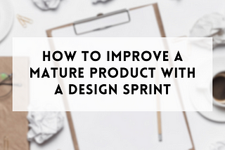How to improve a mature product with a Design Sprint