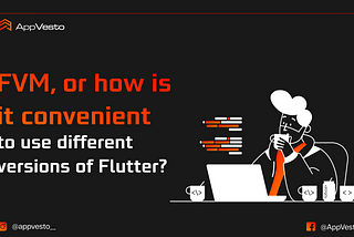 FVM, or how is it convenient to use different versions of Flutter?