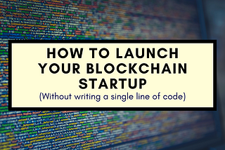 How to Launch Your Blockchain Startup Without Writing a Single Line of Code