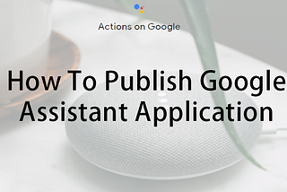 How To Publish Google Assistant Application