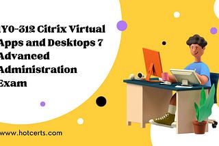 1Y0–312 Citrix Virtual Apps and Desktops 7 Advanced Administration Exam