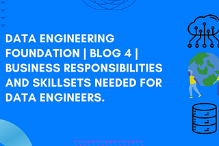 Data Engineering Foundation | Blog 4 | Business Responsibilities and Skillsets needed for Data…