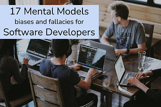 17 Mental Models, biases and fallacies that Software Developers should know