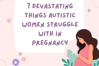 7 Devastating Things Autistic Women Struggle With In Pregnancy