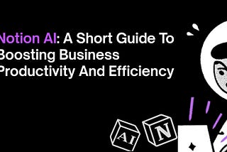 Notion AI: A Short Guide To Boosting Business Productivity And Efficiency!