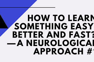 How to Learn Something Easy, Better and Fast? — A Neurological Approach #1