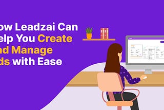 How Leadzai Can Help You Create and Manage Ads with Ease