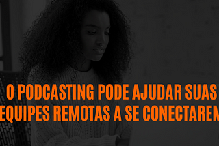 O podcasting pode ajudar suas equipes remotas a se conectarem
