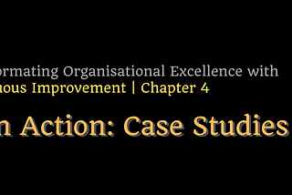 Transforming Organisational Excellence with CI — Chapter 4: CI in Action: Case Studies