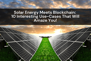 Solar Energy Meets Blockchain: 10 Interesting Use-Cases That Will Amaze You