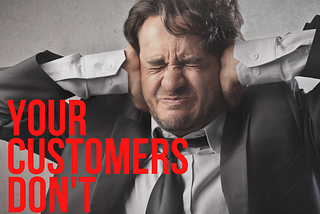 YOUR CUSTOMERS DON’T CARE