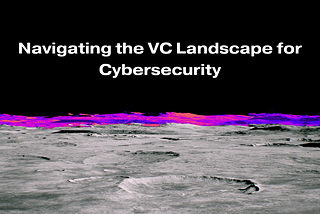 From Idea to Investment: Navigating the VC Landscape in Cybersecurity