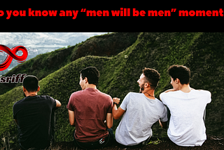Do you know any “men will be men” moments?