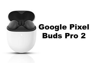 Google Pixel Buds Pro 2: A Closer Look at the Upcoming Earbuds