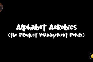 Position Products Perfectly, Prototyping Properly: Product Management Alphabet Aerobics