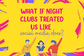 What if night clubs treated us like social media does?