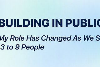 Building in Public 9: How My Role Has Changed As We Scaled From 3 to 9 People