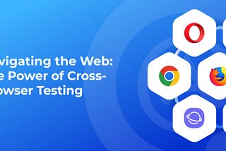 Navigating the Web: The Power of Cross-Browser Testing