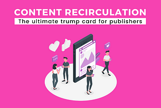 Content Recirculation: The ultimate trump card for publishers to gain loyal users