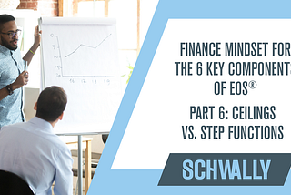 Finance Mindset for the 6 Key Components of EOS® Part 6: Ceilings vs. Step Functions