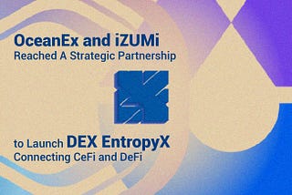 OceanEx and iZUMi Reached A Strategic Partnership to Launch DEX EntropyX Connecting CeFi and DeFi
