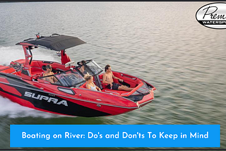 Boating on River: Do’s and Don’ts To Keep in Mind