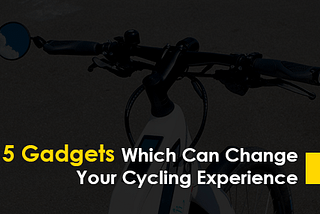 5 Gadgets Which Can Change Your Cycling Experience