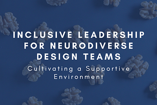 Inclusive Leadership for Neurodiverse Design Teams: Cultivating a Supportive Environment