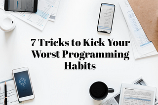 7 Tricks to Kick Your Worst Programming Habits