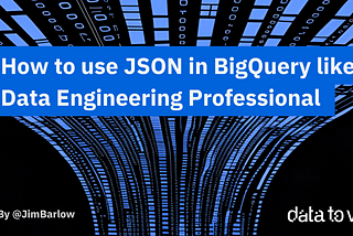How to use JSON in BigQuery like a Data Engineering Professional