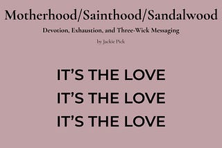 Dusty rose graphic with the title “Mother/Sainthood/Sandalwood,” the subtitle “Devotion, Exhaustion, and Three-Wick Messaging,” and the phrase “IT’S THE LOVE.” three times in bold text.