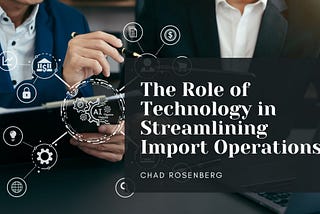 The Role of Technology in Streamlining Import Operations | Chad Rosenberg | Business