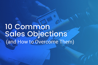 10 Common Sales Objections (and How to Overcome Them)