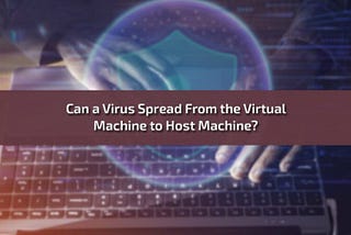 Can a Virus Spread From the Virtual Machine to Host Machine?