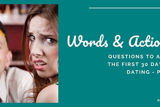 Words & Actions: Questions To Ask in the First 30 Days of Dating — Part I