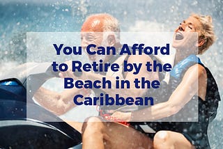 You Can Afford to Retire by the Beach in the Caribbean