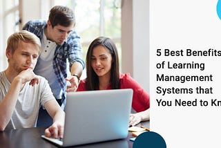 5 Best Benefits of Learning Management Systems that You Need to Know