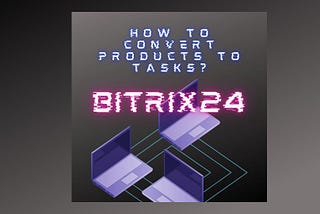 Bitrix24: converting products to tasks