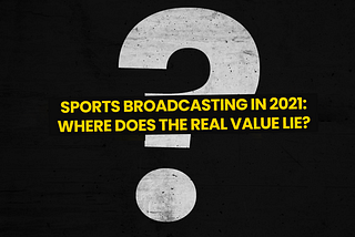Sports Broadcasting in 2021: Where Does The Real Value Lie?